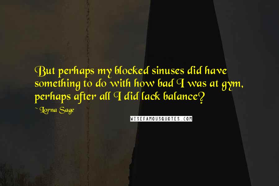 Lorna Sage Quotes: But perhaps my blocked sinuses did have something to do with how bad I was at gym, perhaps after all I did lack balance?