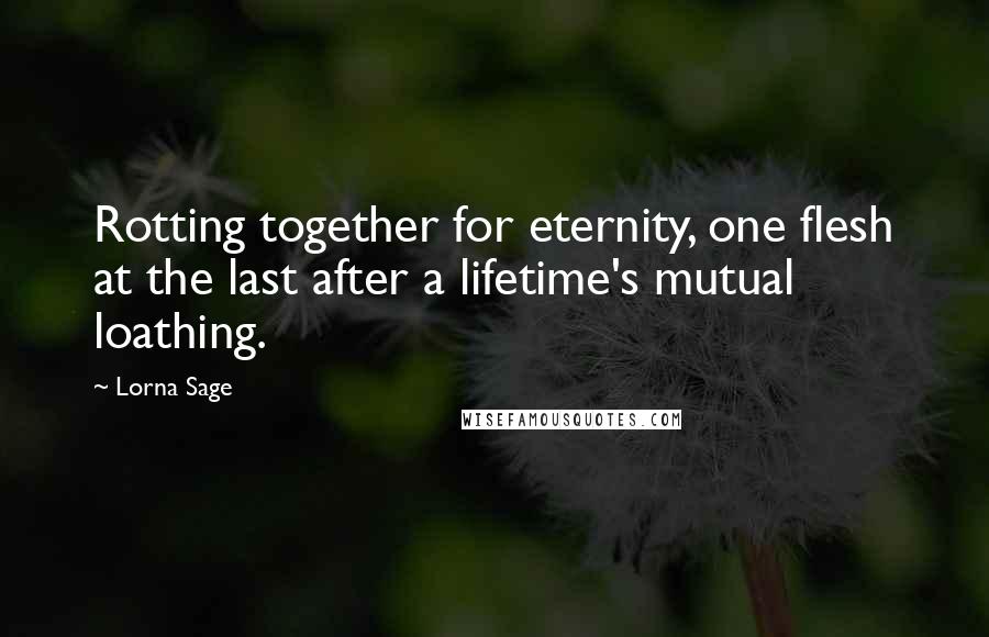 Lorna Sage Quotes: Rotting together for eternity, one flesh at the last after a lifetime's mutual loathing.