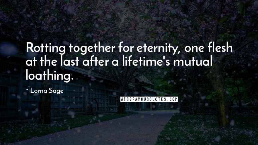 Lorna Sage Quotes: Rotting together for eternity, one flesh at the last after a lifetime's mutual loathing.