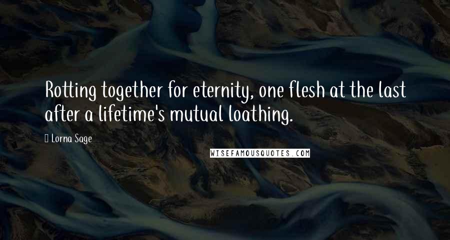 Lorna Sage Quotes: Rotting together for eternity, one flesh at the last after a lifetime's mutual loathing.