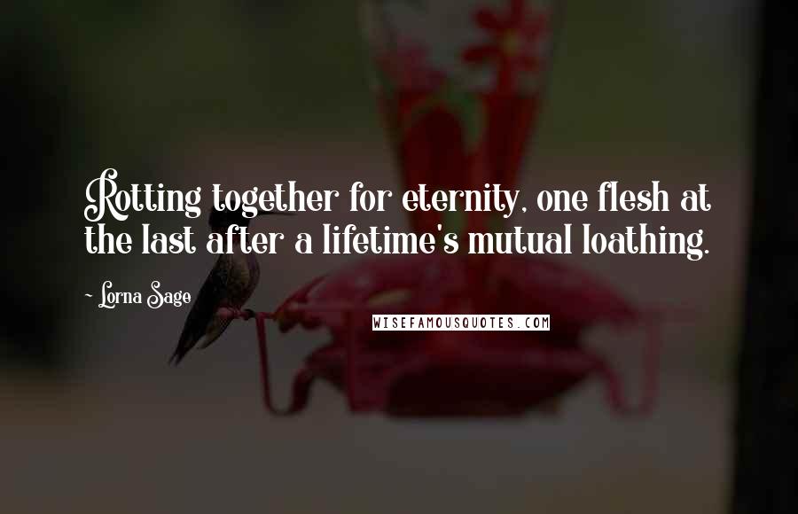 Lorna Sage Quotes: Rotting together for eternity, one flesh at the last after a lifetime's mutual loathing.