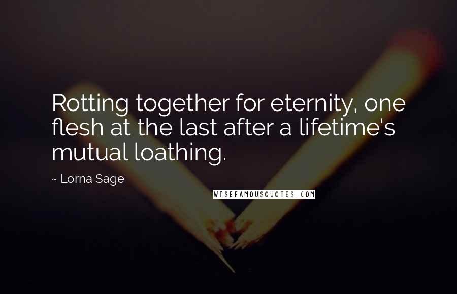 Lorna Sage Quotes: Rotting together for eternity, one flesh at the last after a lifetime's mutual loathing.