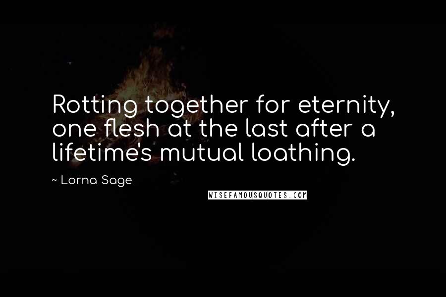 Lorna Sage Quotes: Rotting together for eternity, one flesh at the last after a lifetime's mutual loathing.