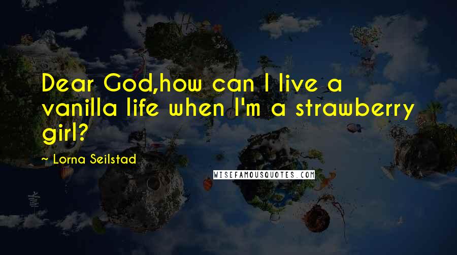Lorna Seilstad Quotes: Dear God,how can I live a vanilla life when I'm a strawberry girl?