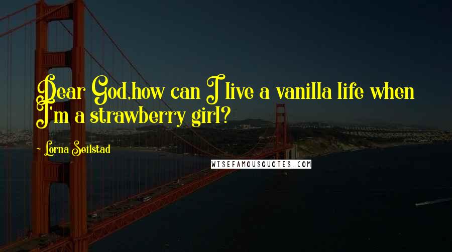 Lorna Seilstad Quotes: Dear God,how can I live a vanilla life when I'm a strawberry girl?