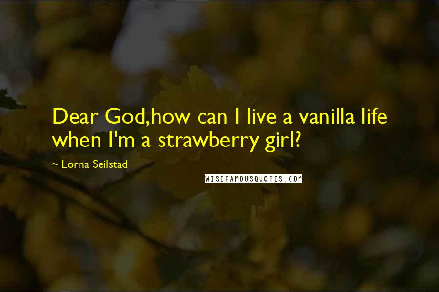 Lorna Seilstad Quotes: Dear God,how can I live a vanilla life when I'm a strawberry girl?