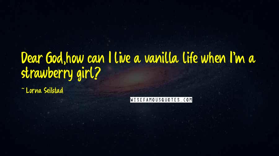 Lorna Seilstad Quotes: Dear God,how can I live a vanilla life when I'm a strawberry girl?