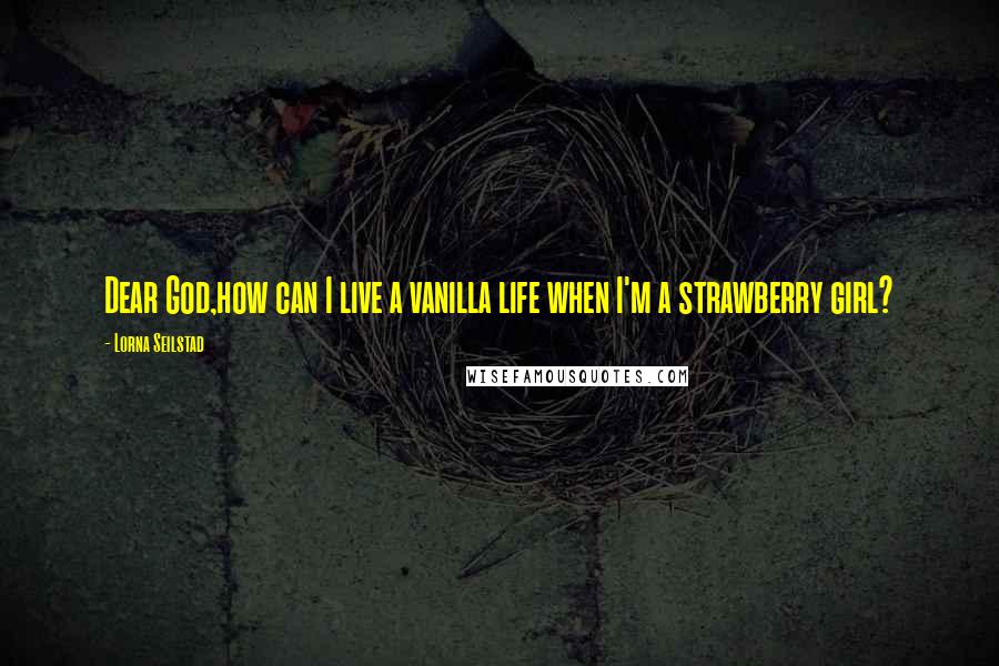 Lorna Seilstad Quotes: Dear God,how can I live a vanilla life when I'm a strawberry girl?