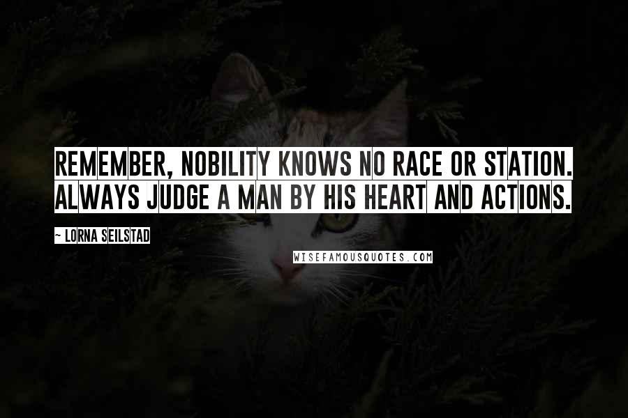 Lorna Seilstad Quotes: Remember, nobility knows no race or station. Always judge a man by his heart and actions.