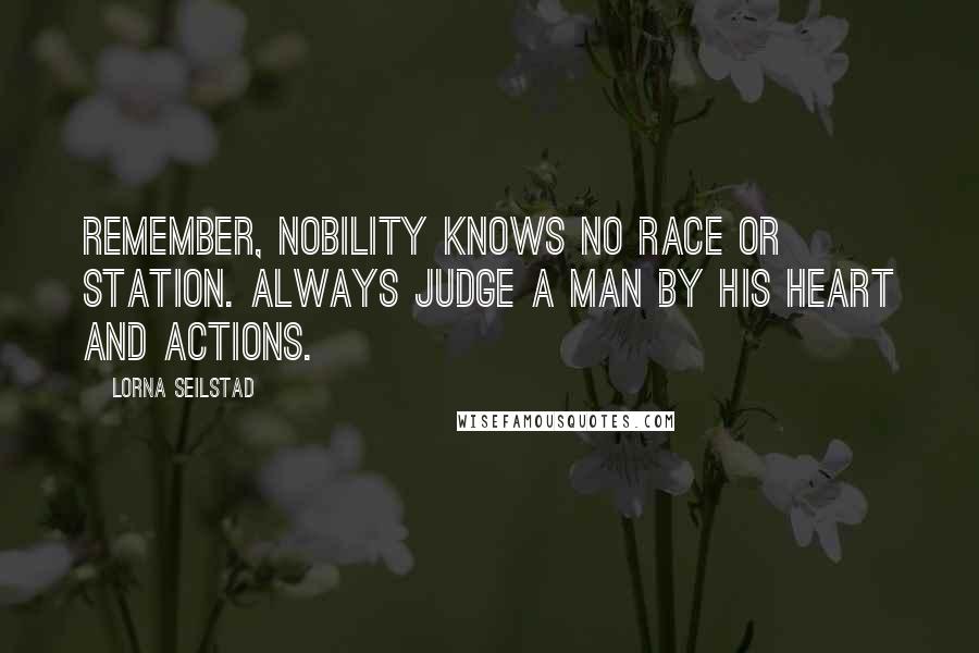 Lorna Seilstad Quotes: Remember, nobility knows no race or station. Always judge a man by his heart and actions.