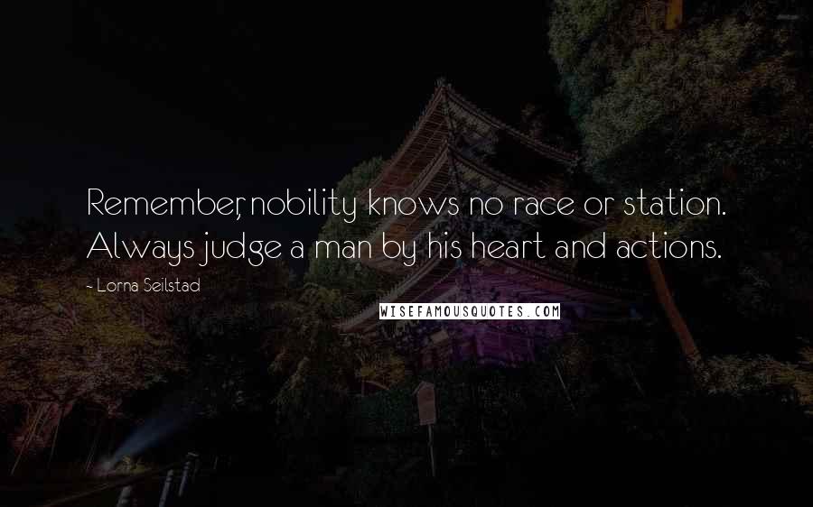 Lorna Seilstad Quotes: Remember, nobility knows no race or station. Always judge a man by his heart and actions.