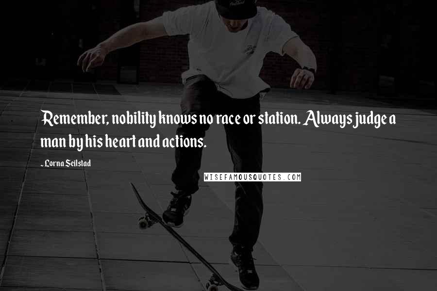 Lorna Seilstad Quotes: Remember, nobility knows no race or station. Always judge a man by his heart and actions.