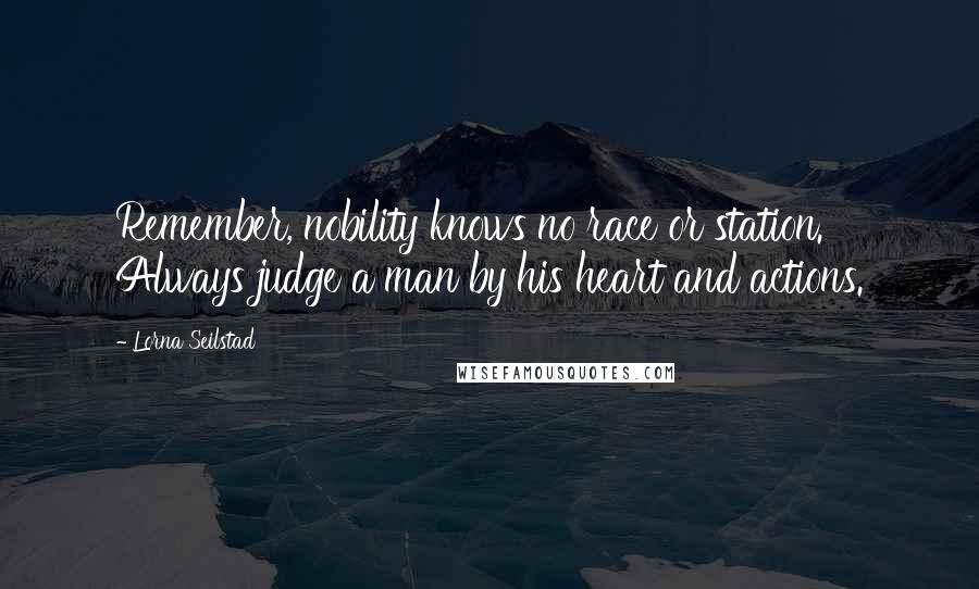 Lorna Seilstad Quotes: Remember, nobility knows no race or station. Always judge a man by his heart and actions.