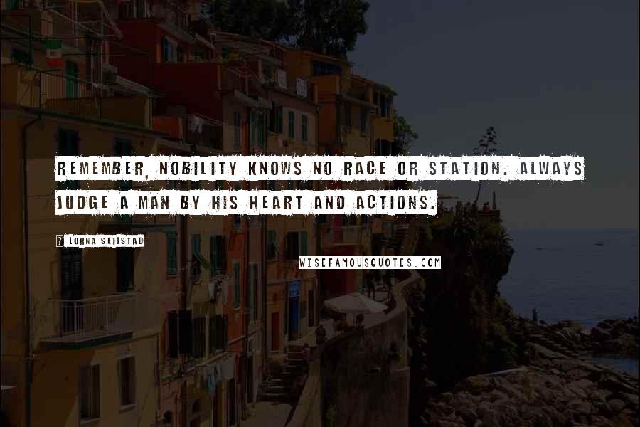 Lorna Seilstad Quotes: Remember, nobility knows no race or station. Always judge a man by his heart and actions.