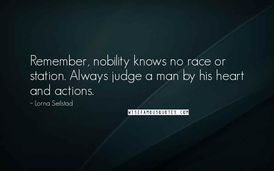Lorna Seilstad Quotes: Remember, nobility knows no race or station. Always judge a man by his heart and actions.