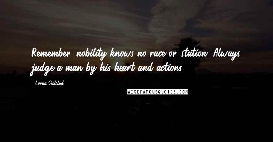 Lorna Seilstad Quotes: Remember, nobility knows no race or station. Always judge a man by his heart and actions.