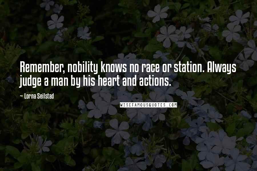 Lorna Seilstad Quotes: Remember, nobility knows no race or station. Always judge a man by his heart and actions.
