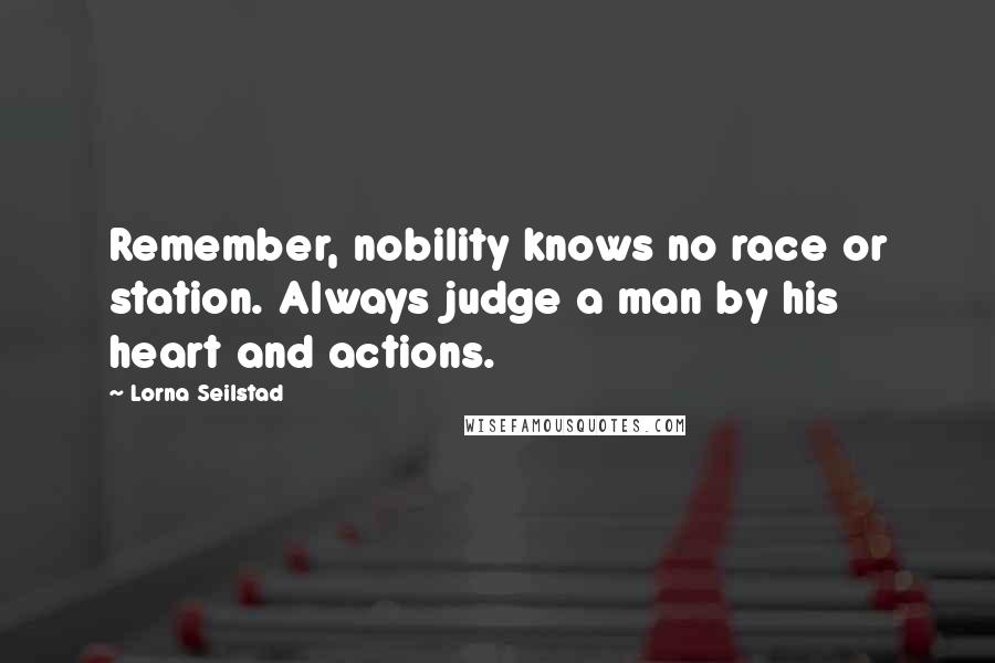 Lorna Seilstad Quotes: Remember, nobility knows no race or station. Always judge a man by his heart and actions.