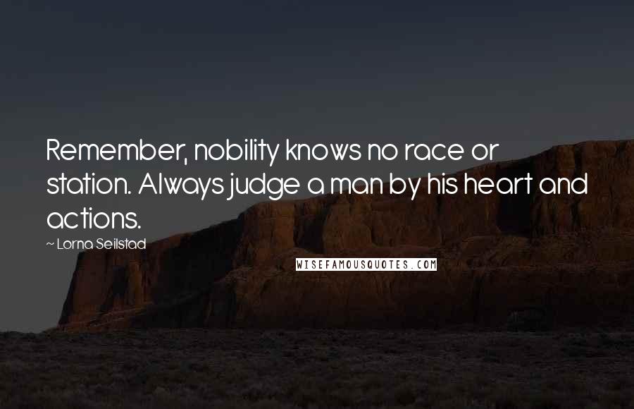 Lorna Seilstad Quotes: Remember, nobility knows no race or station. Always judge a man by his heart and actions.