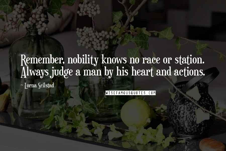 Lorna Seilstad Quotes: Remember, nobility knows no race or station. Always judge a man by his heart and actions.