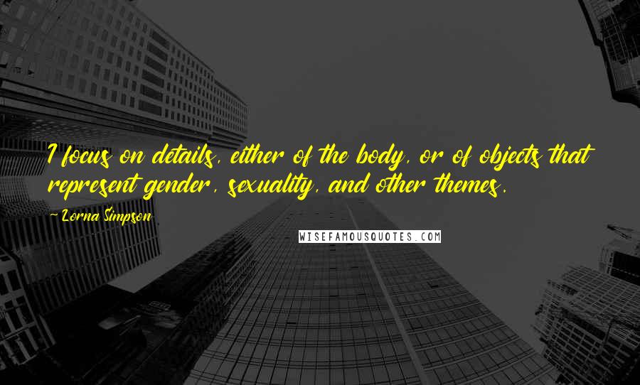 Lorna Simpson Quotes: I focus on details, either of the body, or of objects that represent gender, sexuality, and other themes.