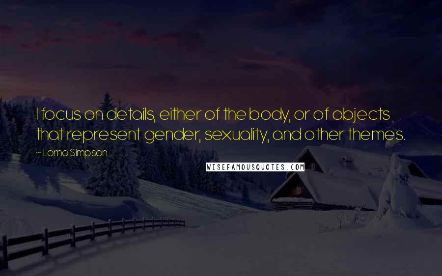 Lorna Simpson Quotes: I focus on details, either of the body, or of objects that represent gender, sexuality, and other themes.