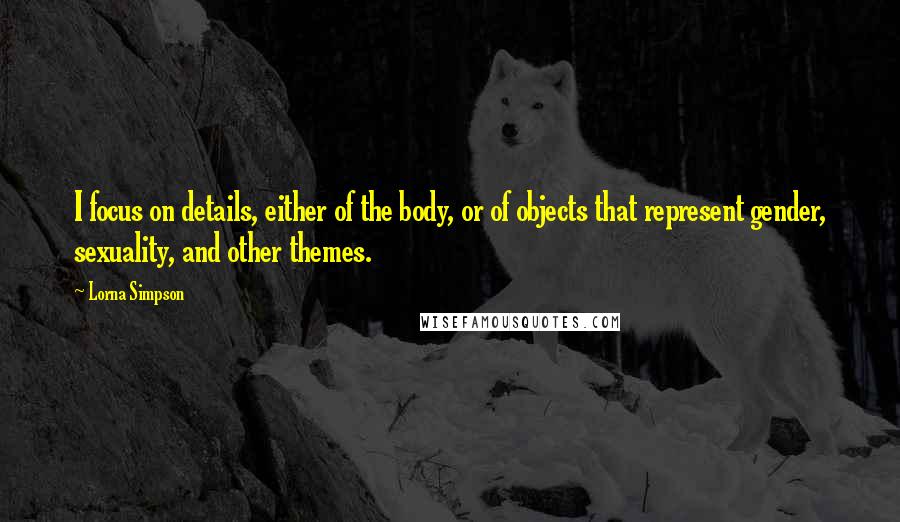 Lorna Simpson Quotes: I focus on details, either of the body, or of objects that represent gender, sexuality, and other themes.