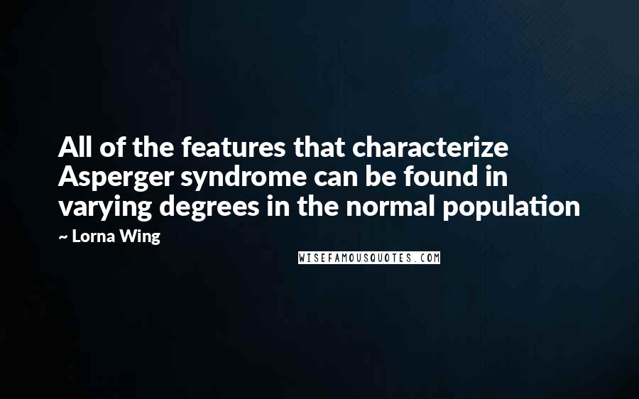 Lorna Wing Quotes: All of the features that characterize Asperger syndrome can be found in varying degrees in the normal population