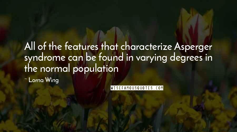 Lorna Wing Quotes: All of the features that characterize Asperger syndrome can be found in varying degrees in the normal population