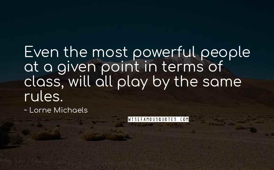 Lorne Michaels Quotes: Even the most powerful people at a given point in terms of class, will all play by the same rules.