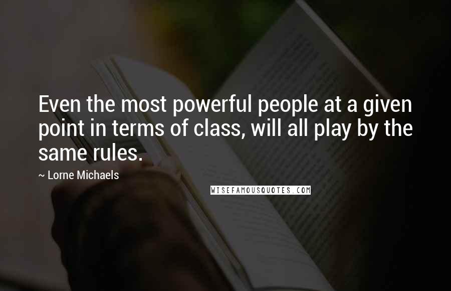 Lorne Michaels Quotes: Even the most powerful people at a given point in terms of class, will all play by the same rules.