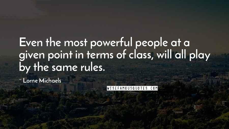 Lorne Michaels Quotes: Even the most powerful people at a given point in terms of class, will all play by the same rules.