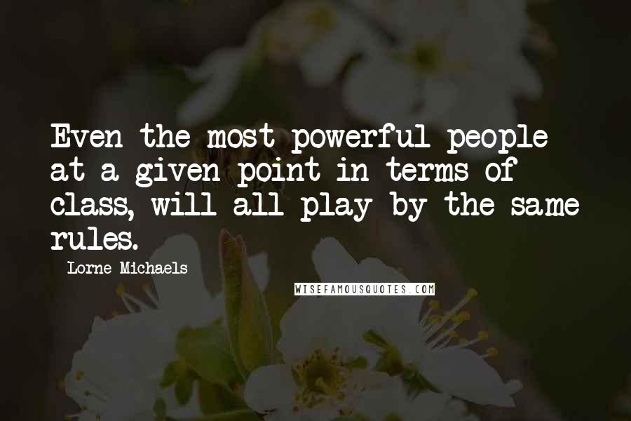 Lorne Michaels Quotes: Even the most powerful people at a given point in terms of class, will all play by the same rules.