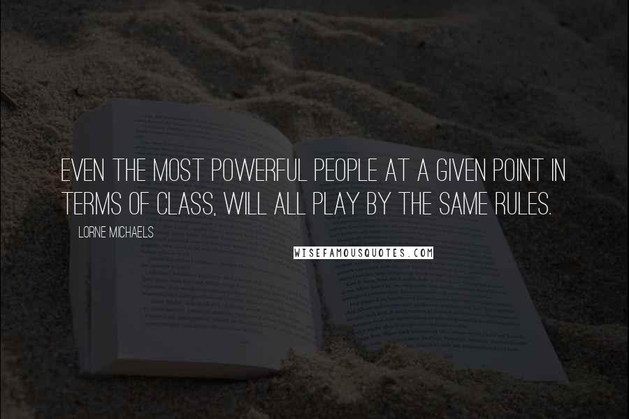 Lorne Michaels Quotes: Even the most powerful people at a given point in terms of class, will all play by the same rules.