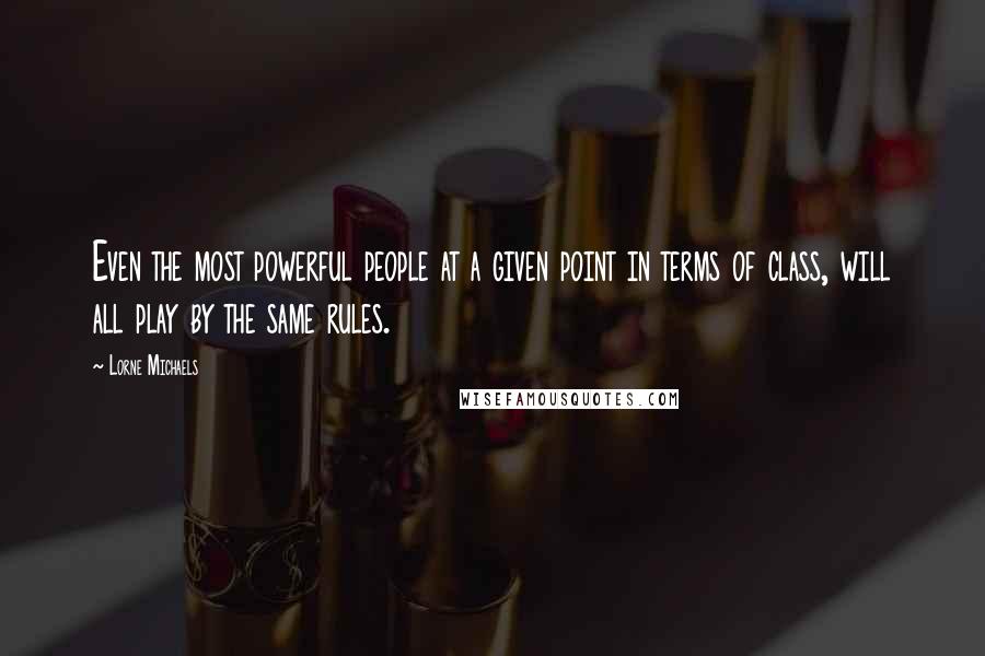 Lorne Michaels Quotes: Even the most powerful people at a given point in terms of class, will all play by the same rules.