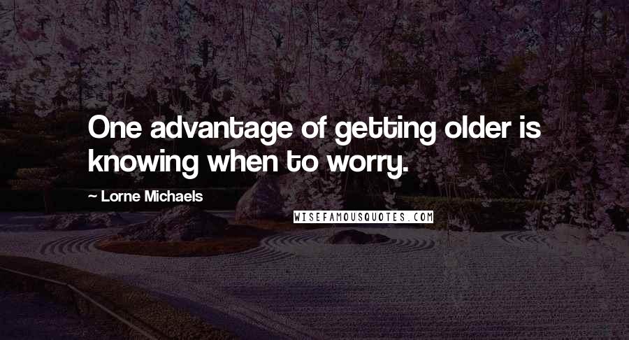 Lorne Michaels Quotes: One advantage of getting older is knowing when to worry.