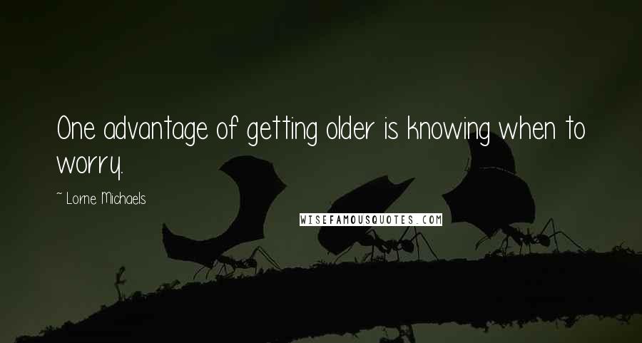 Lorne Michaels Quotes: One advantage of getting older is knowing when to worry.