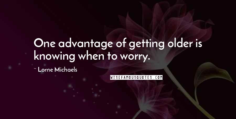 Lorne Michaels Quotes: One advantage of getting older is knowing when to worry.