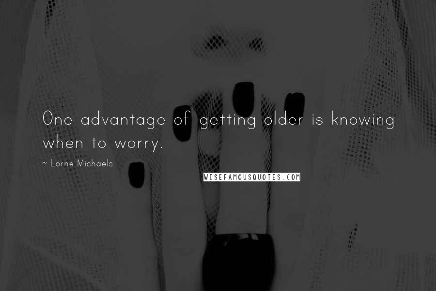 Lorne Michaels Quotes: One advantage of getting older is knowing when to worry.