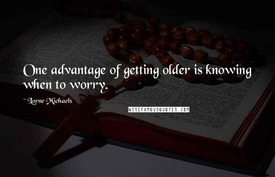 Lorne Michaels Quotes: One advantage of getting older is knowing when to worry.