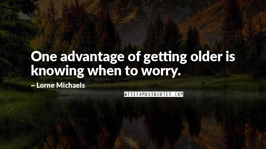 Lorne Michaels Quotes: One advantage of getting older is knowing when to worry.