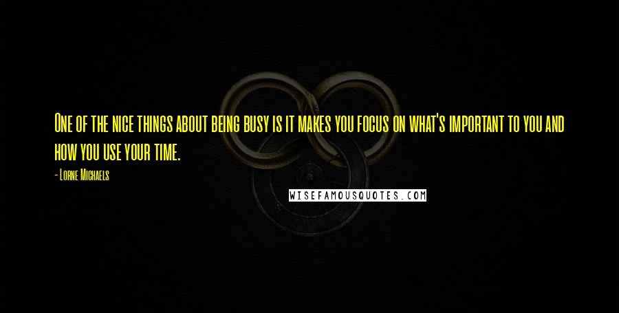 Lorne Michaels Quotes: One of the nice things about being busy is it makes you focus on what's important to you and how you use your time.