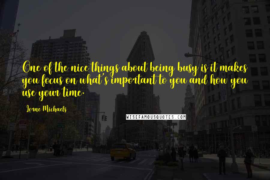 Lorne Michaels Quotes: One of the nice things about being busy is it makes you focus on what's important to you and how you use your time.