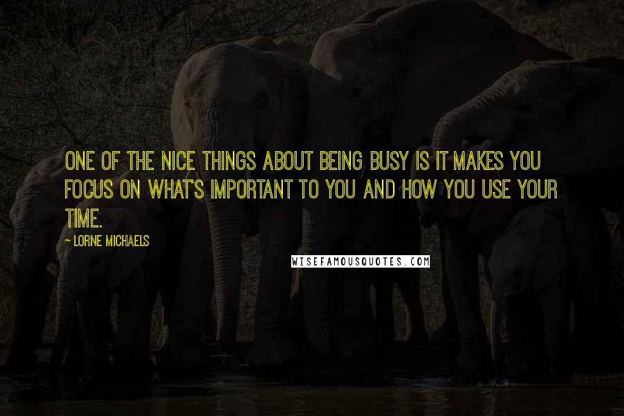 Lorne Michaels Quotes: One of the nice things about being busy is it makes you focus on what's important to you and how you use your time.