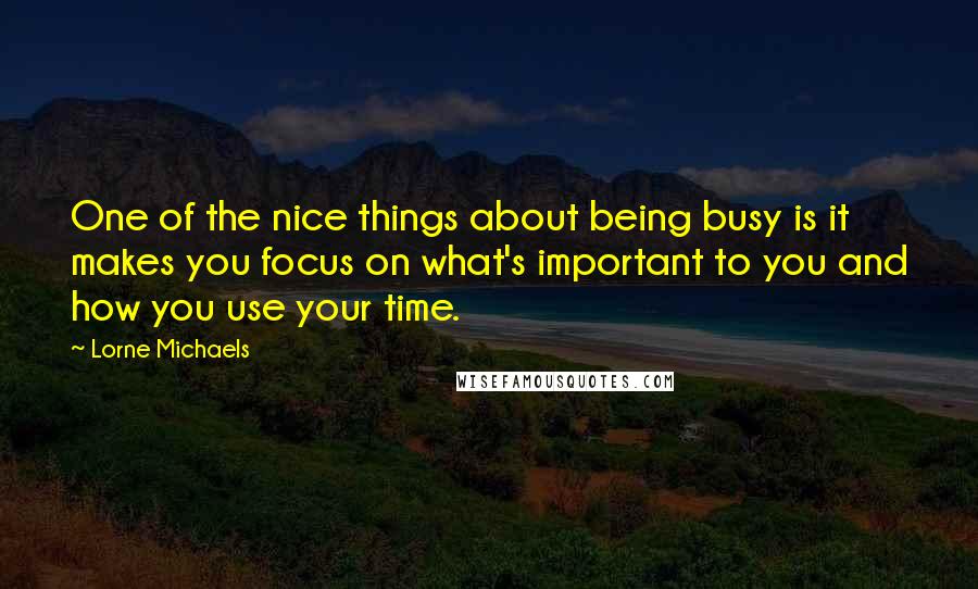 Lorne Michaels Quotes: One of the nice things about being busy is it makes you focus on what's important to you and how you use your time.
