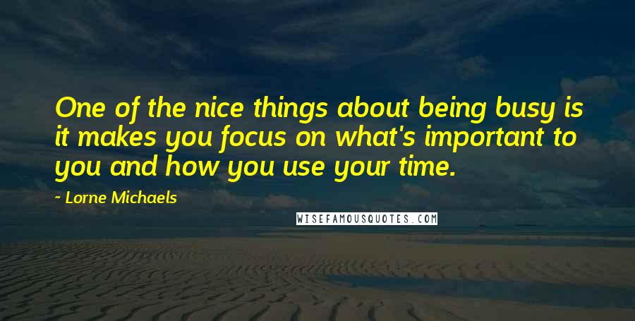 Lorne Michaels Quotes: One of the nice things about being busy is it makes you focus on what's important to you and how you use your time.