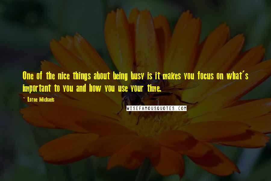 Lorne Michaels Quotes: One of the nice things about being busy is it makes you focus on what's important to you and how you use your time.