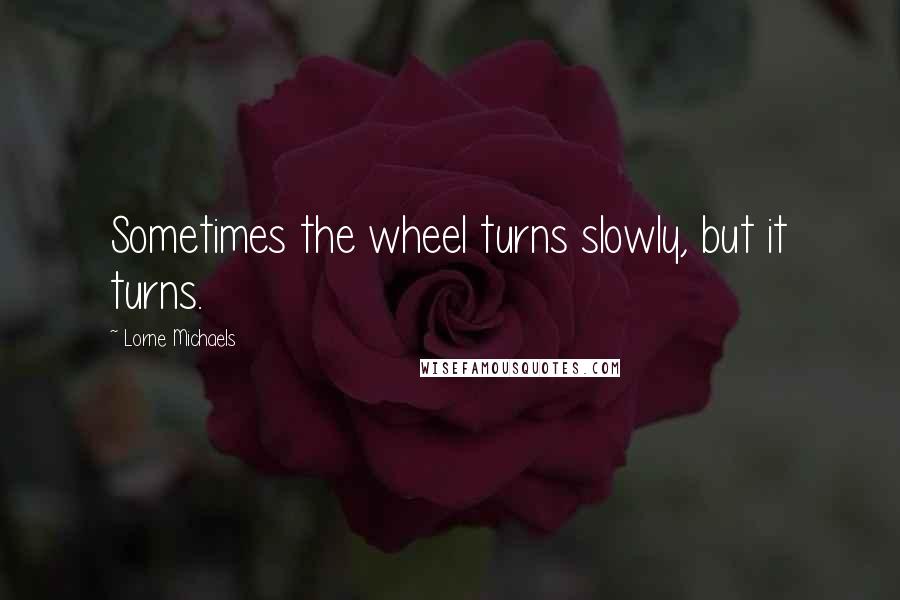 Lorne Michaels Quotes: Sometimes the wheel turns slowly, but it turns.