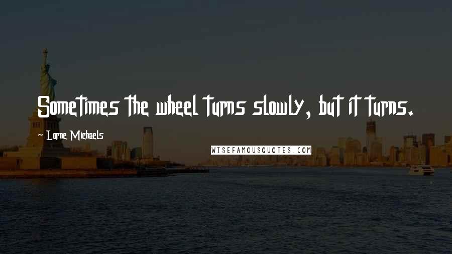 Lorne Michaels Quotes: Sometimes the wheel turns slowly, but it turns.