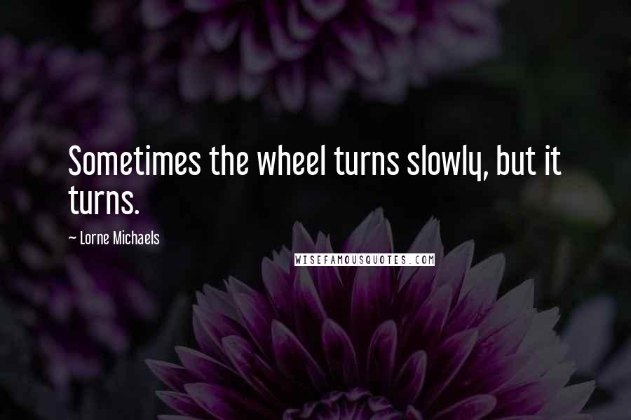 Lorne Michaels Quotes: Sometimes the wheel turns slowly, but it turns.